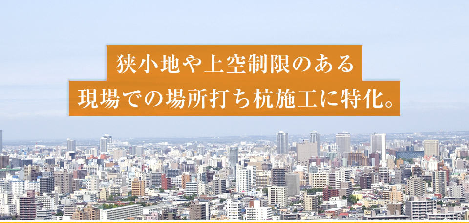 狭小地や上空制限のある現場での場所打ち杭施工に特化。